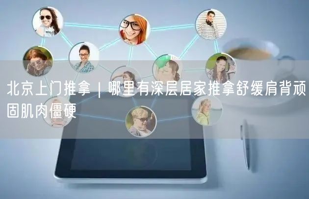 北京上门推拿｜哪里有深层居家推拿舒缓肩背顽固肌肉僵硬