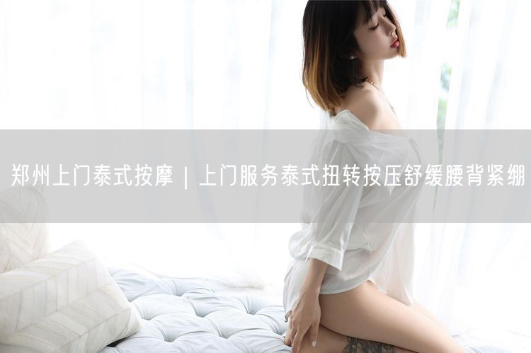 郑州上门泰式按摩｜上门服务泰式扭转按压舒缓腰背紧绷